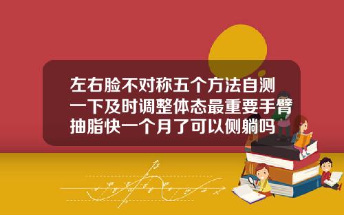左右脸不对称五个方法自测一下及时调整体态最重要手臂抽脂快一个月了可以侧躺吗