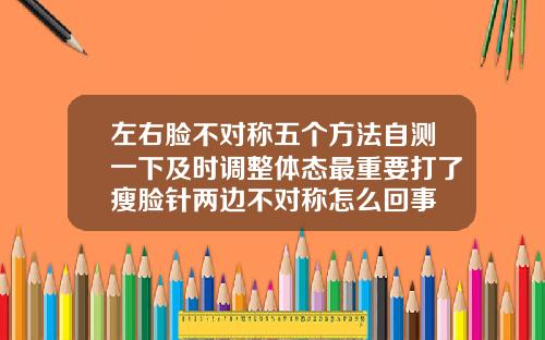 左右脸不对称五个方法自测一下及时调整体态最重要打了瘦脸针两边不对称怎么回事