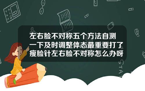 左右脸不对称五个方法自测一下及时调整体态最重要打了瘦脸针左右脸不对称怎么办呀