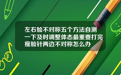 左右脸不对称五个方法自测一下及时调整体态最重要打完瘦脸针两边不对称怎么办