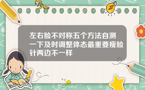 左右脸不对称五个方法自测一下及时调整体态最重要瘦脸针两边不一样