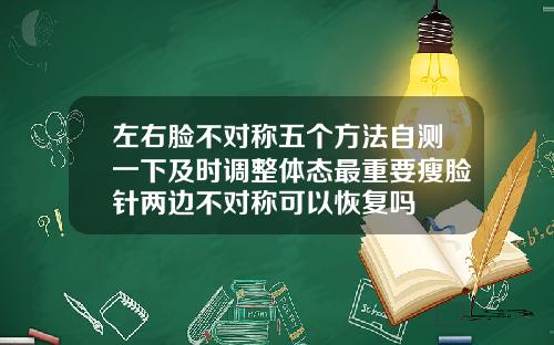 左右脸不对称五个方法自测一下及时调整体态最重要瘦脸针两边不对称可以恢复吗