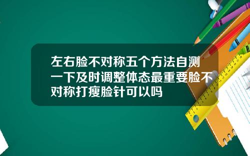 左右脸不对称五个方法自测一下及时调整体态最重要脸不对称打瘦脸针可以吗