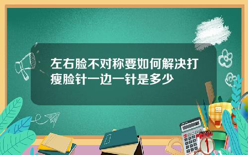 左右脸不对称要如何解决打瘦脸针一边一针是多少