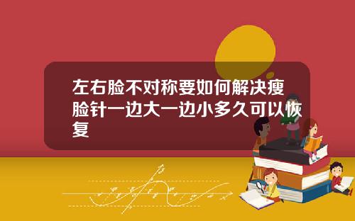 左右脸不对称要如何解决瘦脸针一边大一边小多久可以恢复