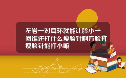 左岩一对耳环就能让脸小一圈谁还打什么瘦脸针啊方脸打瘦脸针能打小嘛