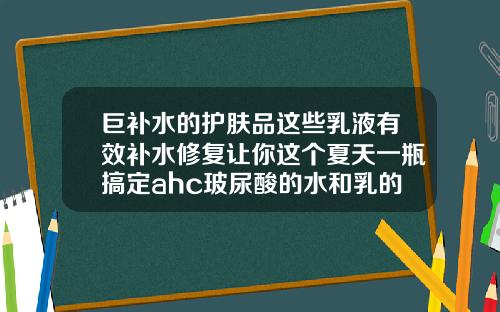 巨补水的护肤品这些乳液有效补水修复让你这个夏天一瓶搞定ahc玻尿酸的水和乳的功效