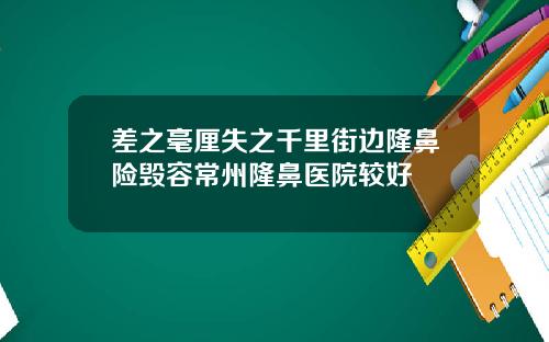 差之毫厘失之千里街边隆鼻险毁容常州隆鼻医院较好
