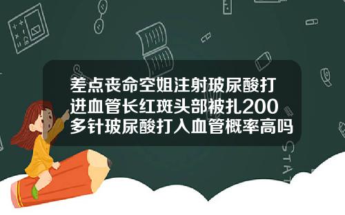 差点丧命空姐注射玻尿酸打进血管长红斑头部被扎200多针玻尿酸打入血管概率高吗