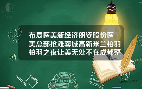 布局医美新经济朗姿股份医美总部抢滩蓉城高新米兰柏羽柏羽之夜让美无处不在成都整形医院打玻尿酸