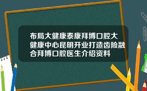 布局大健康泰康拜博口腔大健康中心昆明开业打造齿险融合拜博口腔医生介绍资料