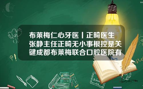 布莱梅仁心牙医丨正畸医生张静主任正畸无小事根控是关键成都布莱梅联合口腔医院有限公司怎么样