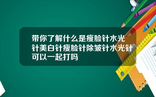 带你了解什么是瘦脸针水光针美白针瘦脸针除皱针水光针可以一起打吗