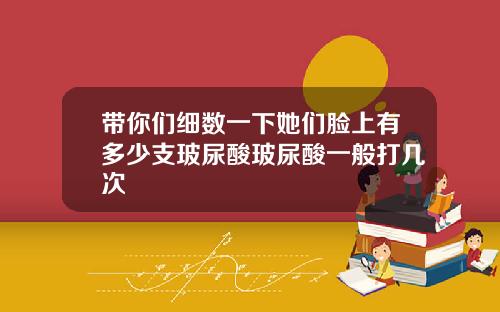 带你们细数一下她们脸上有多少支玻尿酸玻尿酸一般打几次