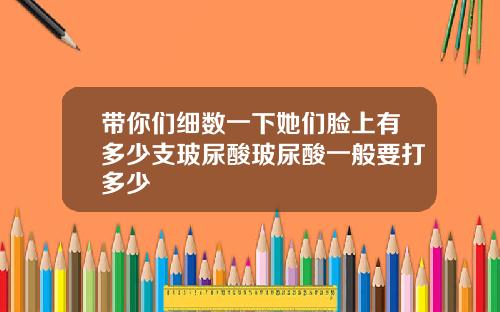 带你们细数一下她们脸上有多少支玻尿酸玻尿酸一般要打多少