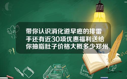 带你认识消化道早癌的排雷手还有近30项优惠福利送给你抽脂肚子价格大概多少郑州