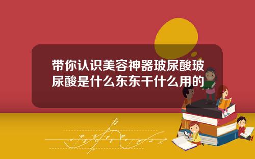 带你认识美容神器玻尿酸玻尿酸是什么东东干什么用的
