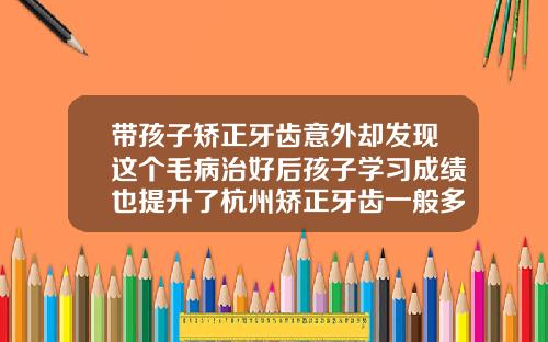 带孩子矫正牙齿意外却发现这个毛病治好后孩子学习成绩也提升了杭州矫正牙齿一般多少钱有知道的吗