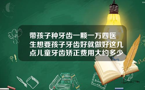 带孩子种牙齿一颗一万四医生想要孩子牙齿好就做好这几点儿童牙齿矫正费用大约多少钱一颗