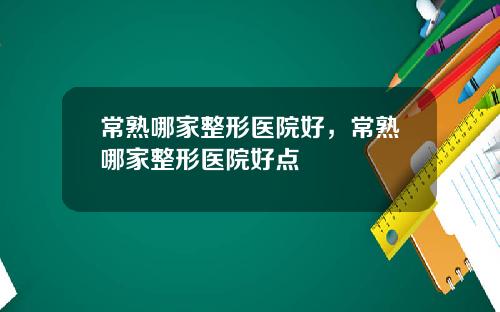 常熟哪家整形医院好，常熟哪家整形医院好点