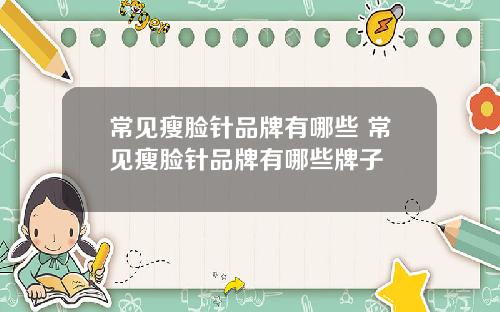 常见瘦脸针品牌有哪些 常见瘦脸针品牌有哪些牌子