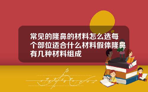 常见的隆鼻的材料怎么选每个部位适合什么材料假体隆鼻有几种材料组成