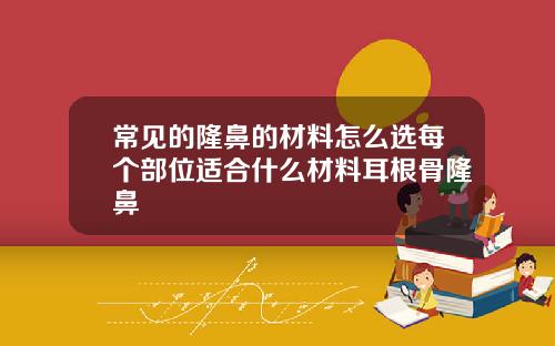 常见的隆鼻的材料怎么选每个部位适合什么材料耳根骨隆鼻