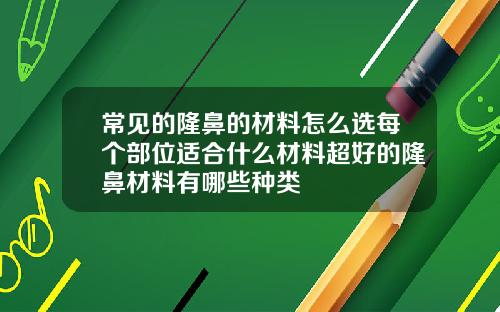 常见的隆鼻的材料怎么选每个部位适合什么材料超好的隆鼻材料有哪些种类