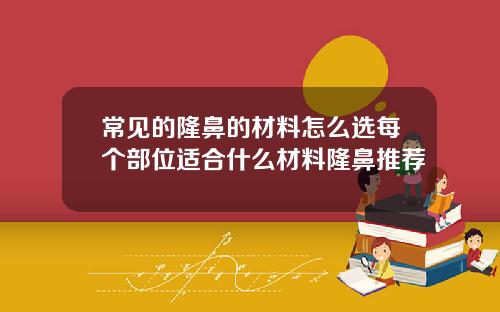 常见的隆鼻的材料怎么选每个部位适合什么材料隆鼻推荐