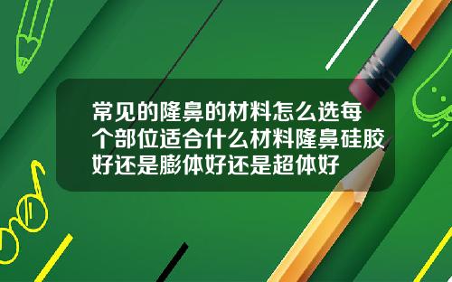 常见的隆鼻的材料怎么选每个部位适合什么材料隆鼻硅胶好还是膨体好还是超体好