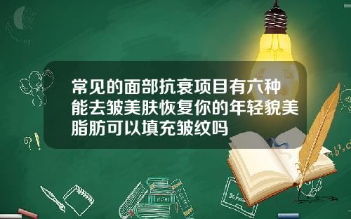 常见的面部抗衰项目有六种能去皱美肤恢复你的年轻貌美脂肪可以填充皱纹吗