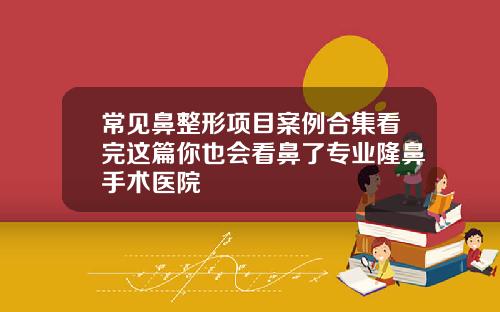 常见鼻整形项目案例合集看完这篇你也会看鼻了专业隆鼻手术医院