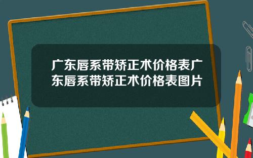 广东唇系带矫正术价格表广东唇系带矫正术价格表图片