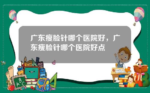广东瘦脸针哪个医院好，广东瘦脸针哪个医院好点
