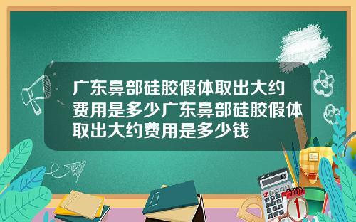 广东鼻部硅胶假体取出大约费用是多少广东鼻部硅胶假体取出大约费用是多少钱