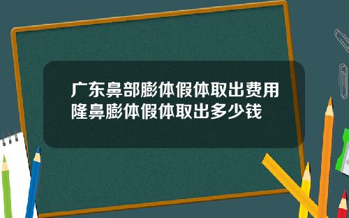 广东鼻部膨体假体取出费用隆鼻膨体假体取出多少钱