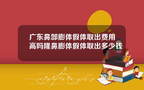 广东鼻部膨体假体取出费用高吗隆鼻膨体假体取出多少钱