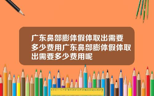 广东鼻部膨体假体取出需要多少费用广东鼻部膨体假体取出需要多少费用呢