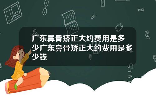广东鼻骨矫正大约费用是多少广东鼻骨矫正大约费用是多少钱