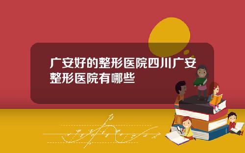 广安好的整形医院四川广安整形医院有哪些