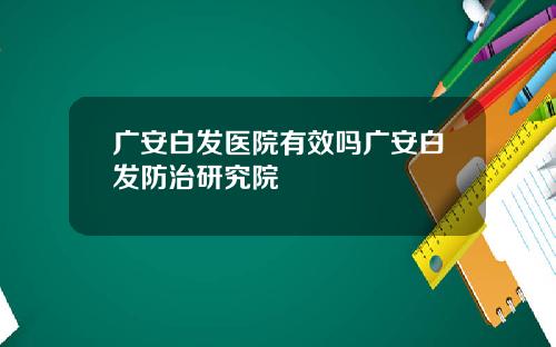 广安白发医院有效吗广安白发防治研究院