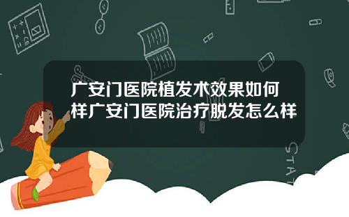 广安门医院植发术效果如何样广安门医院治疗脱发怎么样