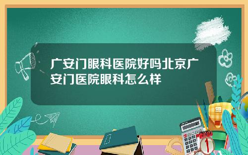 广安门眼科医院好吗北京广安门医院眼科怎么样