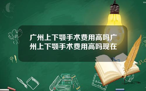 广州上下颚手术费用高吗广州上下颚手术费用高吗现在