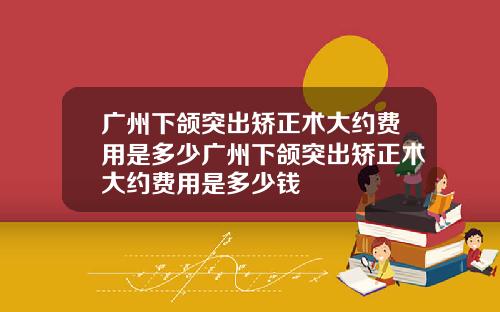 广州下颌突出矫正术大约费用是多少广州下颌突出矫正术大约费用是多少钱