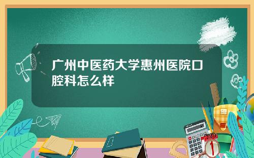 广州中医药大学惠州医院口腔科怎么样