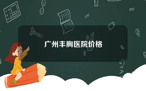 广州丰胸医院价格