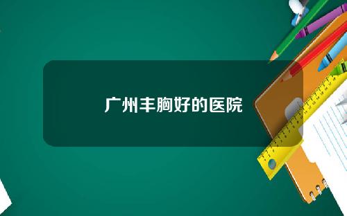 广州丰胸好的医院