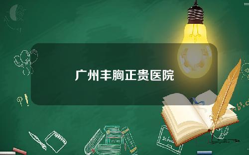 广州丰胸正贵医院