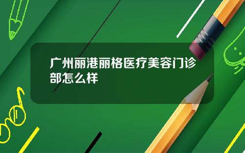 广州丽港丽格医疗美容门诊部怎么样